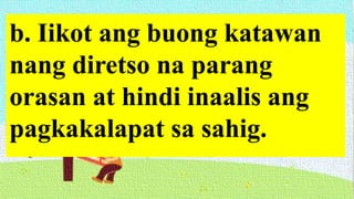 b. Iikot ang buong katawan
nang diretso na parang
orasan at hindi inaalis ang
pagkakalapat sa sahig.
 