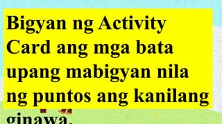 Bigyan ng Activity
Card ang mga bata
upang mabigyan nila
ng puntos ang kanilang
 