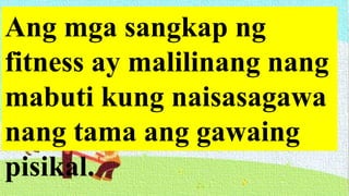 Ang mga sangkap ng
fitness ay malilinang nang
mabuti kung naisasagawa
nang tama ang gawaing
pisikal.
 