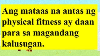 Ang mataas na antas ng
physical fitness ay daan
para sa magandang
kalusugan.
 