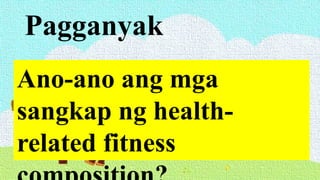 Pagganyak
Ano-ano ang mga
sangkap ng health-
related fitness
 