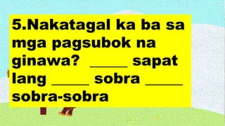 5.Nakatagal ka ba sa
mga pagsubok na
ginawa? _____ sapat
lang _____ sobra _____
sobra-sobra
 