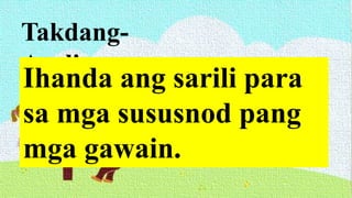 Takdang-
Aralin
Ihanda ang sarili para
sa mga sususnod pang
mga gawain.
 