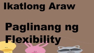 Ikatlong Araw
Paglinang ng
Flexibility
 