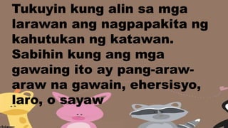 Tukuyin kung alin sa mga
larawan ang nagpapakita ng
kahutukan ng katawan.
Sabihin kung ang mga
gawaing ito ay pang-araw-
araw na gawain, ehersisyo,
laro, o sayaw
 