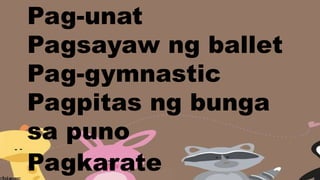 Pag-unat
Pagsayaw ng ballet
Pag-gymnastic
Pagpitas ng bunga
sa puno
Pagkarate
 