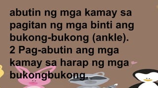 abutin ng mga kamay sa
pagitan ng mga binti ang
bukong-bukong (ankle).
2 Pag-abutin ang mga
kamay sa harap ng mga
bukongbukong.
 