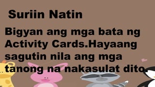 Suriin Natin
Bigyan ang mga bata ng
Activity Cards.Hayaang
sagutin nila ang mga
tanong na nakasulat dito.
 