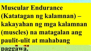 Muscular Endurance
(Katatagan ng kalamnan) –
kakayahan ng mga kalamnan
(muscles) na matagalan ang
paulit-ulit at mahabang
paggawa.
 