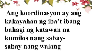 Ang koordinasyon ay ang
kakayahan ng iba’t ibang
bahagi ng katawan na
kumilos nang sabay-
sabay nang walang
 