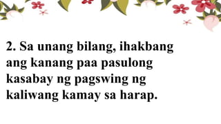 2. Sa unang bilang, ihakbang
ang kanang paa pasulong
kasabay ng pagswing ng
kaliwang kamay sa harap.
 