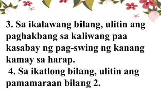 3. Sa ikalawang bilang, ulitin ang
paghakbang sa kaliwang paa
kasabay ng pag-swing ng kanang
kamay sa harap.
4. Sa ikatlong bilang, ulitin ang
pamamaraan bilang 2.
 