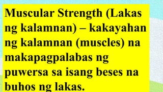 Muscular Strength (Lakas
ng kalamnan) – kakayahan
ng kalamnan (muscles) na
makapagpalabas ng
puwersa sa isang beses na
buhos ng lakas.
 