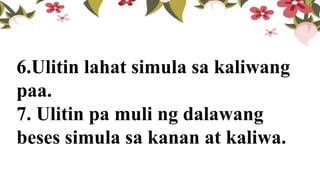 6.Ulitin lahat simula sa kaliwang
paa.
7. Ulitin pa muli ng dalawang
beses simula sa kanan at kaliwa.
 