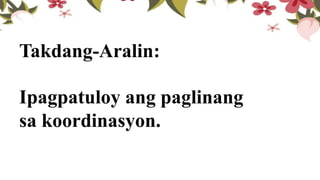 Takdang-Aralin:
Ipagpatuloy ang paglinang
sa koordinasyon.
 