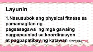Layunin
1.Nasusubok ang physical fitness sa
pamamagitan ng
pagsasagawa ng mga gawaing
nagpapaunlad sa koordinasyon
at pagpapatibay ng katawan. PE5PD-IIIb-I
 