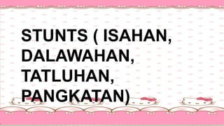 STUNTS ( ISAHAN,
DALAWAHAN,
TATLUHAN,
PANGKATAN)
 