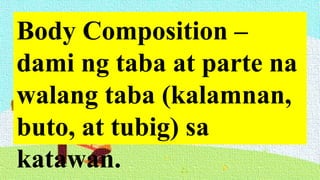 Body Composition –
dami ng taba at parte na
walang taba (kalamnan,
buto, at tubig) sa
katawan.
 