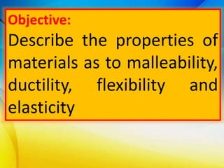 Objective:
Describe the properties of
materials as to malleability,
ductility, flexibility and
elasticity
 