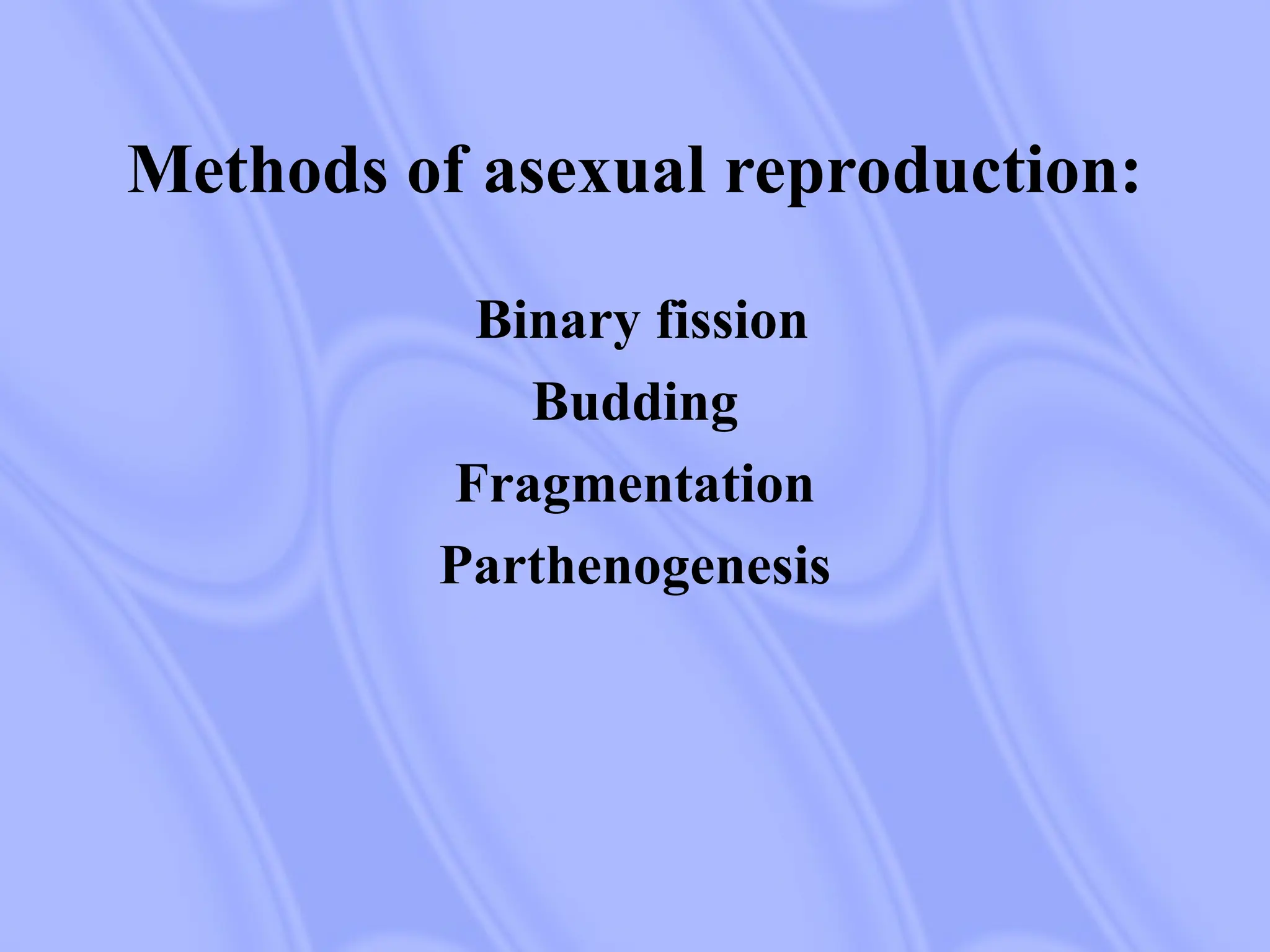 Methods of asexual reproduction:
Binary fission
Budding
Fragmentation
Parthenogenesis
 