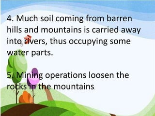 4. Much soil coming from barren
hills and mountains is carried away
into rivers, thus occupying some
water parts.
5. Mining operations loosen the
rocks in the mountains.
 