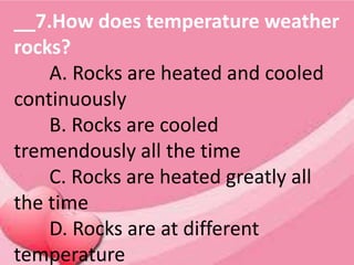 __7.How does temperature weather
rocks?
A. Rocks are heated and cooled
continuously
B. Rocks are cooled
tremendously all the time
C. Rocks are heated greatly all
the time
D. Rocks are at different
temperature
 