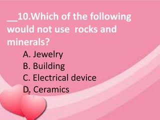 __10.Which of the following
would not use rocks and
minerals?
A. Jewelry
B. Building
C. Electrical device
D. Ceramics
 