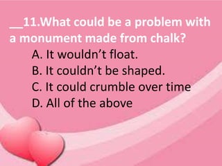 __11.What could be a problem with
a monument made from chalk?
A. It wouldn’t float.
B. It couldn’t be shaped.
C. It could crumble over time
D. All of the above
 