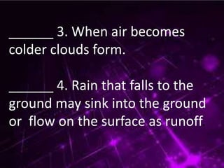 ______ 3. When air becomes
colder clouds form.
______ 4. Rain that falls to the
ground may sink into the ground
or flow on the surface as runoff.
 