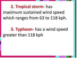 2. Tropical storm- has
maximum sustained wind speed
which ranges from 63 to 118 kph.
3. Typhoon- has a wind speed
greater than 118 kph
 