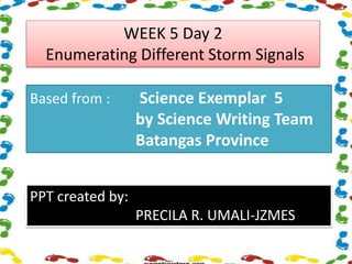 WEEK 5 Day 2
Enumerating Different Storm Signals
Based from : Science Exemplar 5
by Science Writing Team
Batangas Province
PPT created by:
PRECILA R. UMALI-JZMES
 