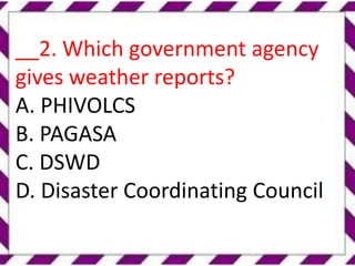 __2. Which government agency
gives weather reports?
A. PHIVOLCS
B. PAGASA
C. DSWD
D. Disaster Coordinating Council
 