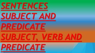 SENTENCES
SUBJECT AND
PREDICATE
SUBJECT, VERB AND
PREDICATE 1
 