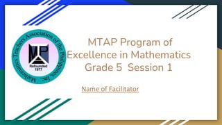 MTAP Program of
Excellence in Mathematics
Grade 5 Session 1
Name of Facilitator
 