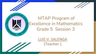 MTAP Program of
Excellence in Mathematics
Grade 5 Session 3
LUIS V. SALENGA
(Teacher )
 