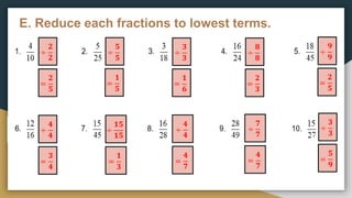 E. Reduce each fractions to lowest terms.
÷
𝟐
𝟐
=
𝟏
𝟓
=
𝟐
𝟓
÷
𝟓
𝟓
=
𝟏
𝟔
÷
𝟑
𝟑
=
𝟐
𝟑
÷
𝟖
𝟖
=
𝟐
𝟓
÷
𝟗
𝟗
÷
𝟒
𝟒
=
𝟑
𝟒
÷
𝟏𝟓
𝟏𝟓
=
𝟏
𝟑
÷
𝟒
𝟒
=
𝟒
𝟕
÷
𝟕
𝟕
=
𝟒
𝟕
=
𝟓
𝟗
÷
𝟑
𝟑
 