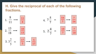 H. Give the reciprocal of each of the following
fractions.
1.
2.
3.
4.
5.
11
8
11
8
18
13
5
2
3
7
5
7
7
4
2
18
13
17
5
=
5
17
54
7
=
7
54
18
7
=
7
18
 