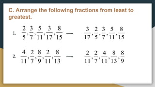 C. Arrange the following fractions from least to
greatest.
15
8
,
17
3
,
11
5
,
7
3
,
5
2
13
8
,
11
2
,
9
8
,
7
2
,
11
4
1.
2.
15
8
,
11
5
,
7
3
,
5
2
,
17
3
9
8
,
13
8
,
11
4
,
7
2
,
11
2
 