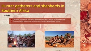 One of the ways we can learn about people from long ago is through the stories they told.
These stories are passed down to their children for many generations of parents.
Stories
Hunter gatherers and shepherds in
Southern Africa
 