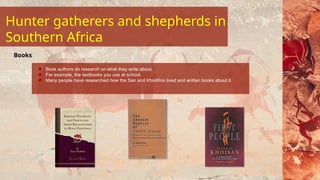 Book authors do research on what they write about.
For example, the textbooks you use at school.
Many people have researched how the San and KhoiKhoi lived and written books about it.
Books
Hunter gatherers and shepherds in
Southern Africa
 