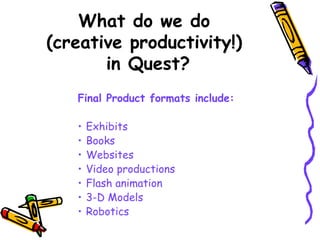 Final Product formats include: Exhibits Books Websites Video productions Flash animation 3-D Models Robotics What do we do  (creative productivity!)  in Quest? 