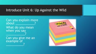 Introduce Unit 6: Up Against the Wild
Can you explain more
about ___________?
What do you mean
when you say
___________?
Can you give me an
example of
__________?
 