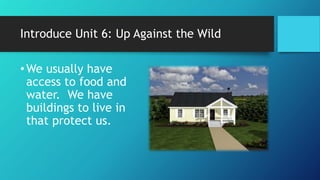 Introduce Unit 6: Up Against the Wild
•We usually have
access to food and
water. We have
buildings to live in
that protect us.
 