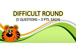 DIFFICULT ROUND
(5 QUESTIONS – 3 PTS. EACH)
 