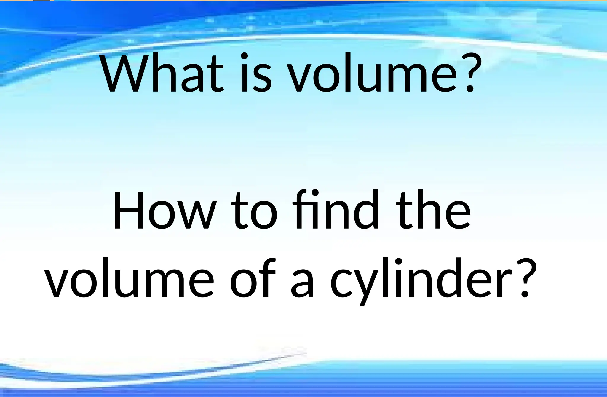 What is volume?
How to find the
volume of a cylinder?
 