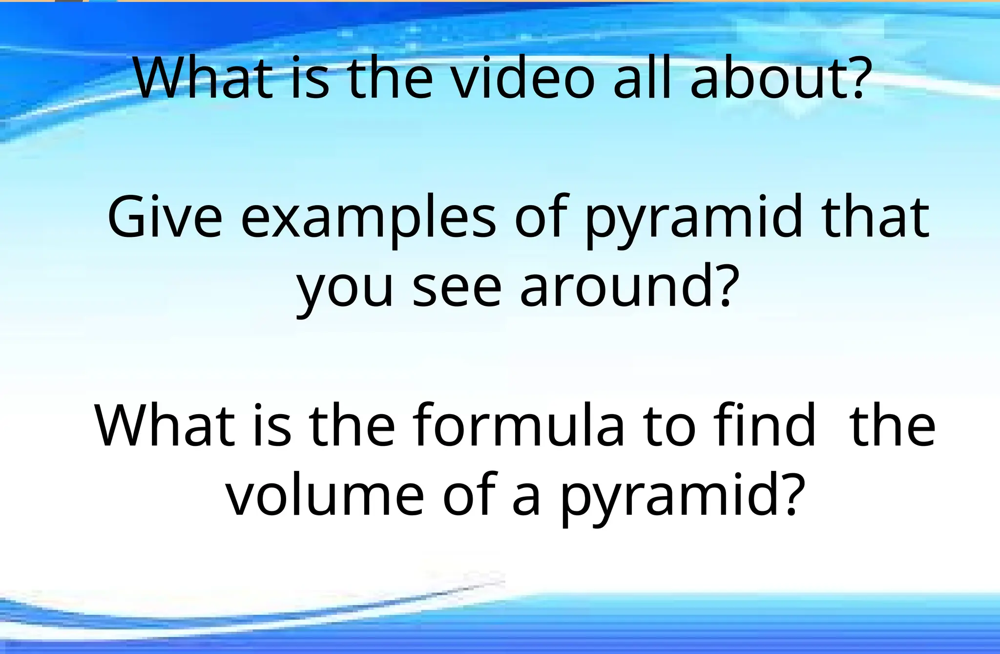 What is the video all about?
Give examples of pyramid that
you see around?
What is the formula to find the
volume of a pyramid?
 