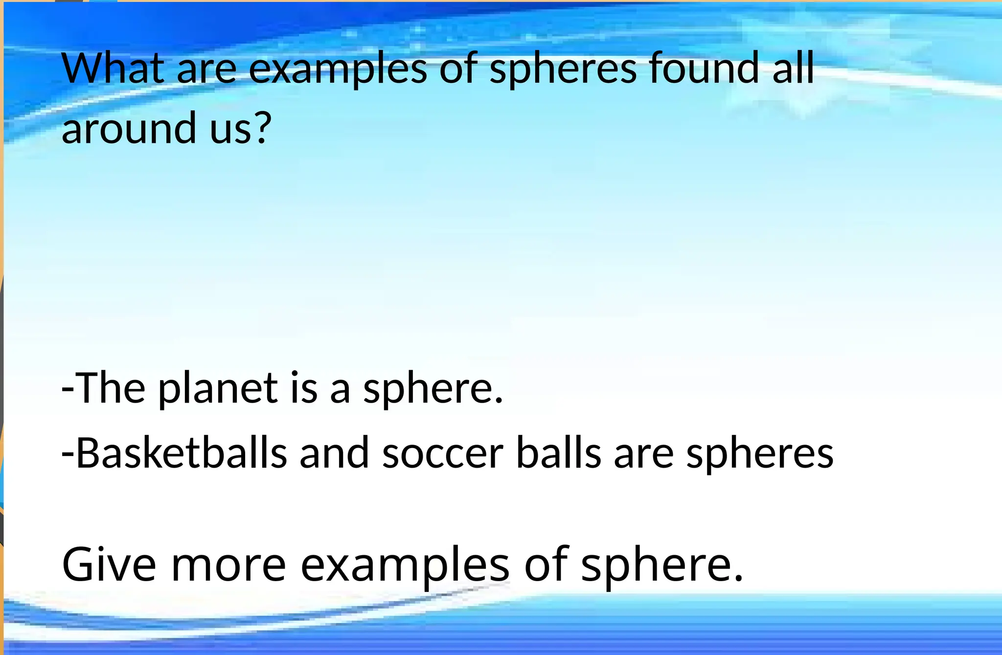 What are examples of spheres found all
around us?
-The planet is a sphere.
-Basketballs and soccer balls are spheres
Give more examples of sphere.
 