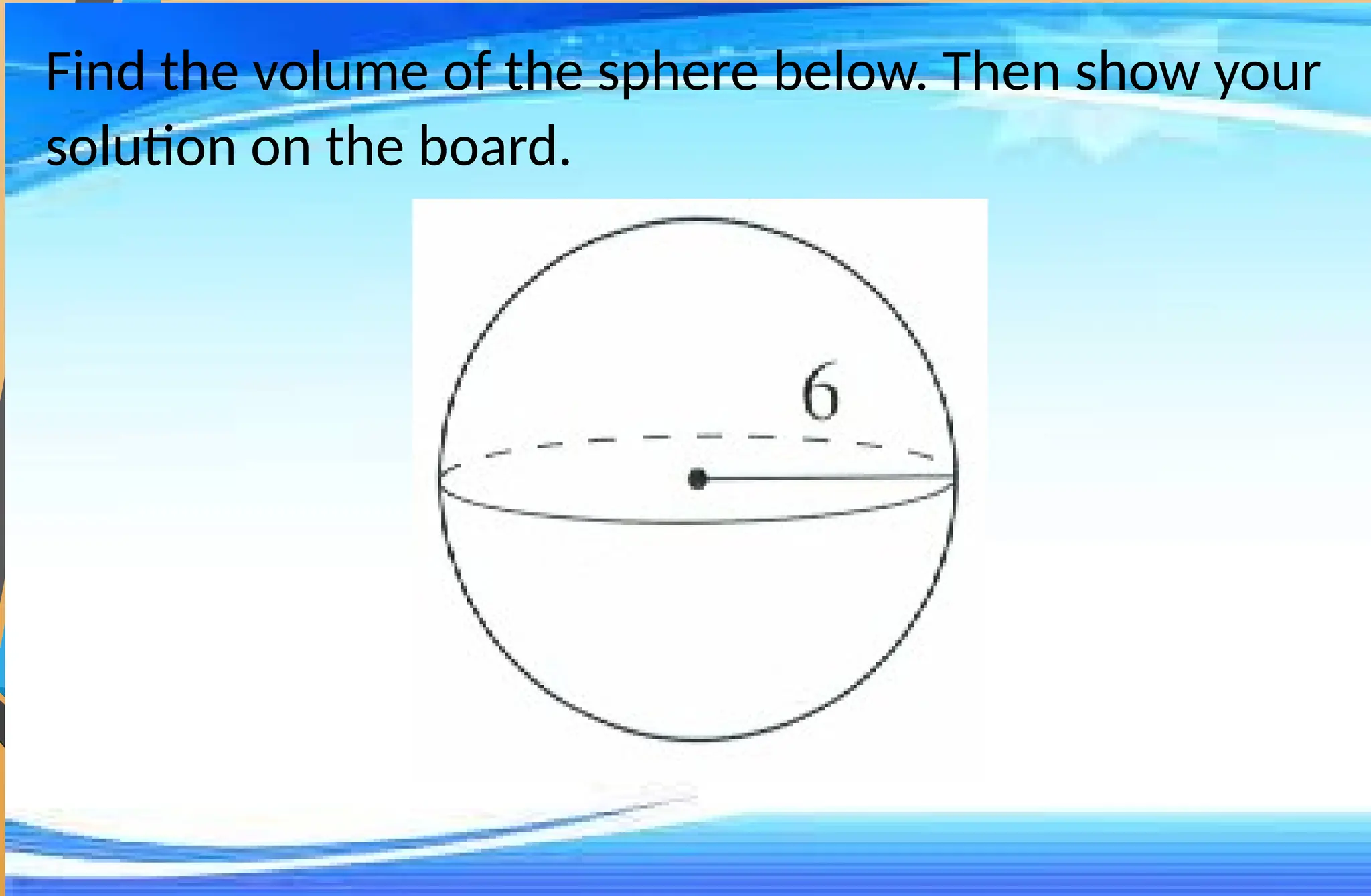Find the volume of the sphere below. Then show your
solution on the board.
 