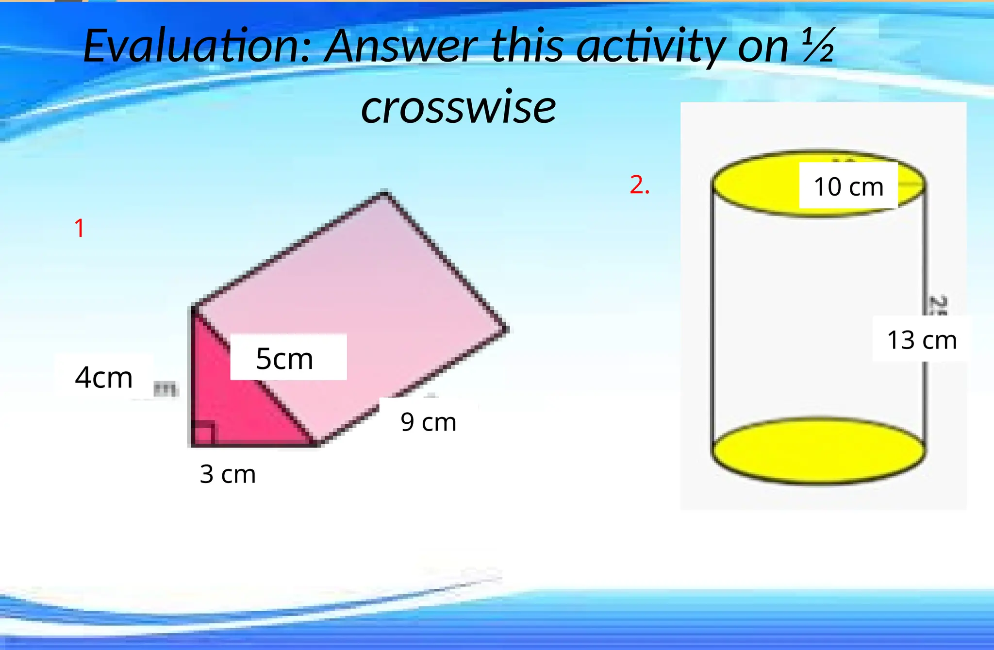 Evaluation: Answer this activity on ½
crosswise
5cm
4cm
9 cm
3 cm
10 cm
13 cm
2.
1
 