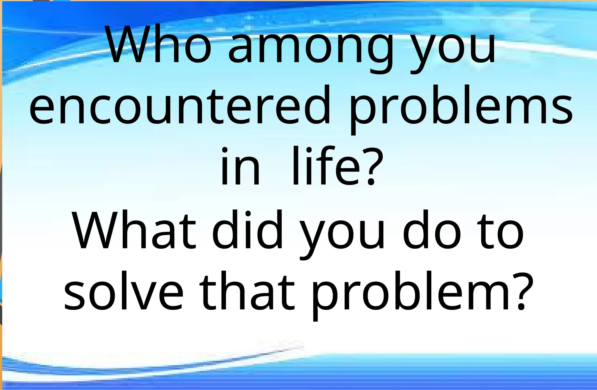 Who among you
encountered problems
in life?
What did you do to
solve that problem?
 